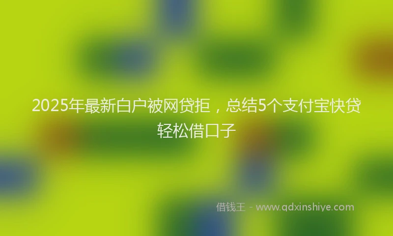 2025年最新白户被网贷拒，总结5个支付宝快贷轻松借口子