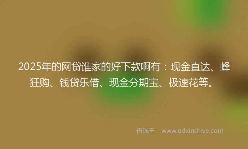 2025年的网贷谁家的好下款啊有：现金直达、蜂狂购、钱贷乐借、现金分期宝、极速花等。