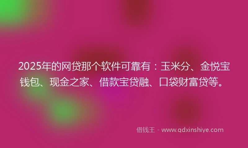 2025年的网贷那个软件可靠有：玉米分、金悦宝钱包、现金之家、借款宝贷融、口袋财富贷等。