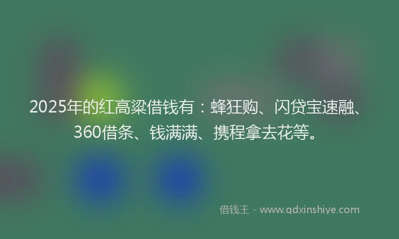2025年的红高粱借钱有：蜂狂购、闪贷宝速融、360借条、钱满满、携程拿去花等。