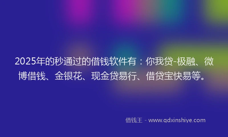 2025年的秒通过的借钱软件有：你我贷-极融、微博借钱、金银花、现金贷易行、借贷宝快易等。