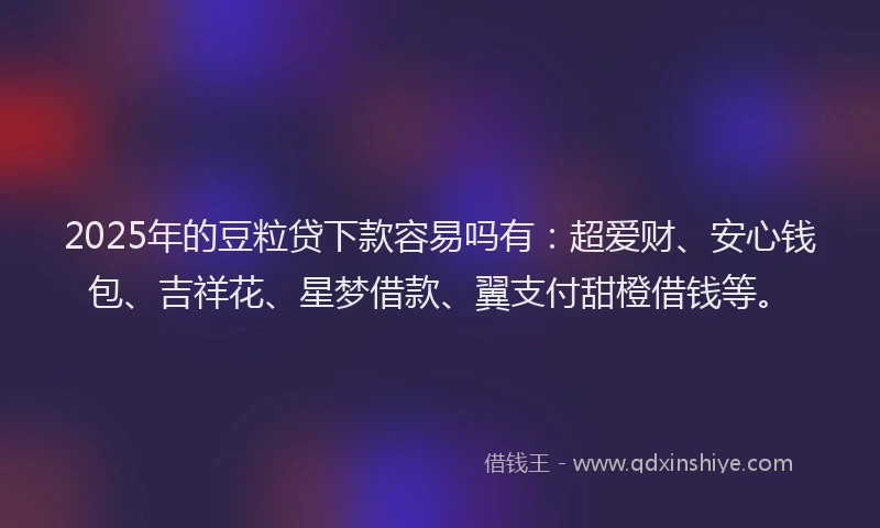 2025年的豆粒贷下款容易吗有：超爱财、安心钱包、吉祥花、星梦借款、翼支付甜橙借钱等。