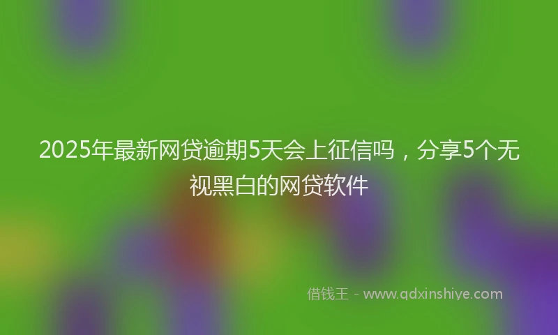 2025年最新网贷逾期5天会上征信吗，分享5个无视黑白的网贷软件
