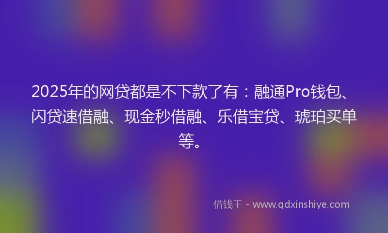 2025年的网贷都是不下款了有：融通Pro钱包、闪贷速借融、现金秒借融、乐借宝贷、琥珀买单等。