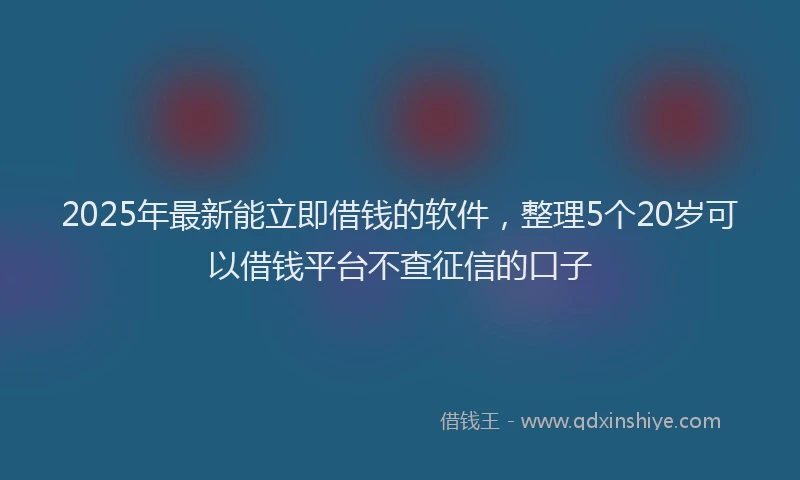 2025年最新能立即借钱的软件，整理5个20岁可以借钱平台不查征信的口子