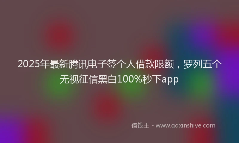 2025年最新腾讯电子签个人借款限额，罗列五个无视征信黑白100%秒下app