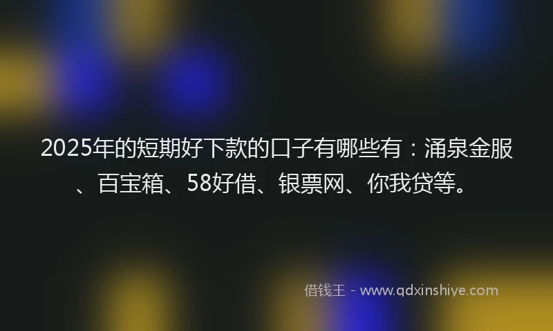2025年的短期好下款的口子有哪些有：涌泉金服、百宝箱、58好借、银票网、你我贷等。