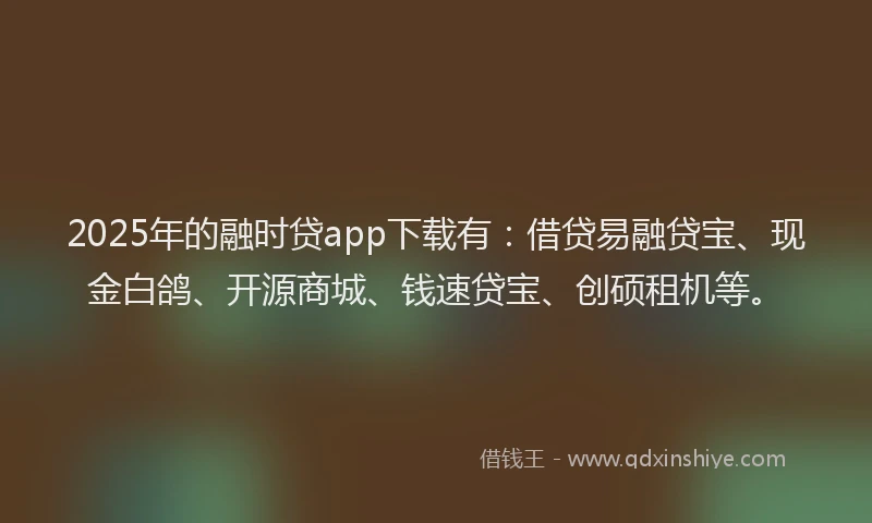 2025年的融时贷app下载有：借贷易融贷宝、现金白鸽、开源商城、钱速贷宝、创硕租机等。