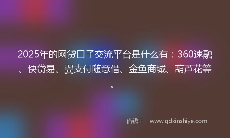 2025年的网贷口子交流平台是什么有：360速融、快贷易、翼支付随意借、金鱼商城、葫芦花等。