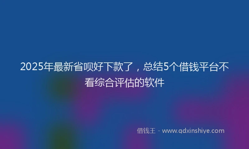 2025年最新省呗好下款了，总结5个借钱平台不看综合评估的软件