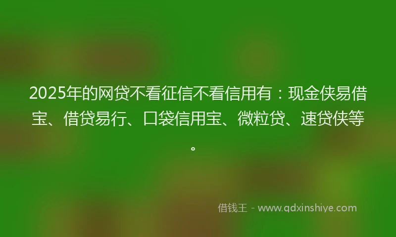 2025年的网贷不看征信不看信用有：现金侠易借宝、借贷易行、口袋信用宝、微粒贷、速贷侠等。