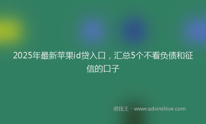 2025年最新苹果id贷入口，汇总5个不看负债和征信的口子