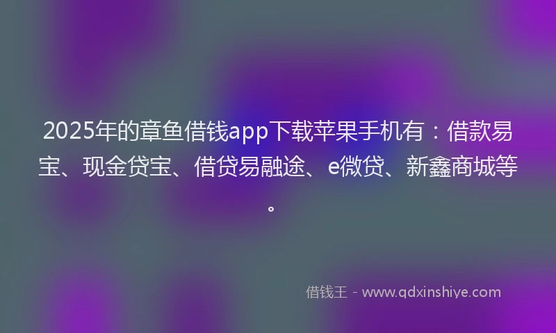 2025年的章鱼借钱app下载苹果手机有：借款易宝、现金贷宝、借贷易融途、e微贷、新鑫商城等。