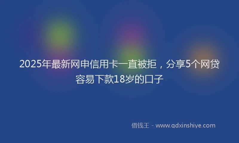 2025年最新网申信用卡一直被拒，分享5个网贷容易下款18岁的口子