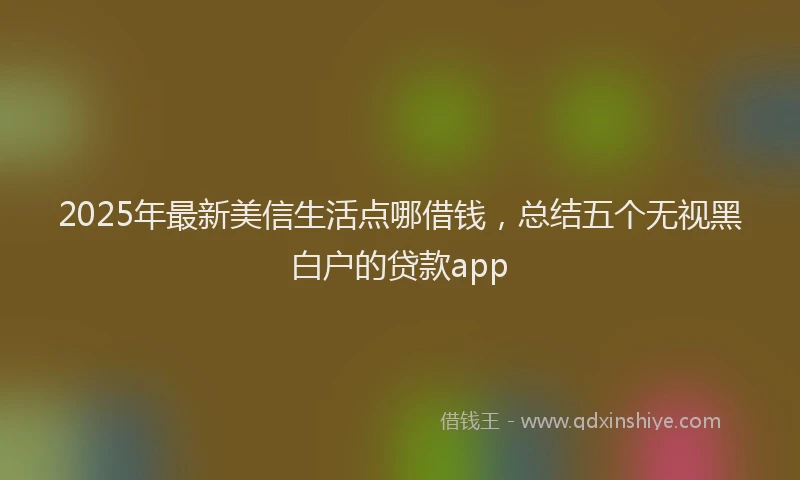 2025年最新美信生活点哪借钱，总结五个无视黑白户的贷款app