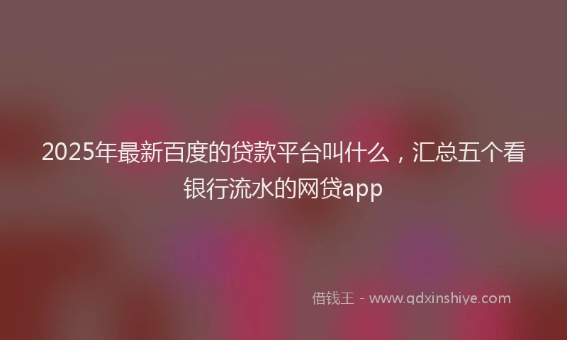 2025年最新百度的贷款平台叫什么，汇总五个看银行流水的网贷app