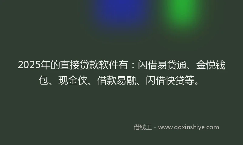 2025年的直接贷款软件有：闪借易贷通、金悦钱包、现金侠、借款易融、闪借快贷等。