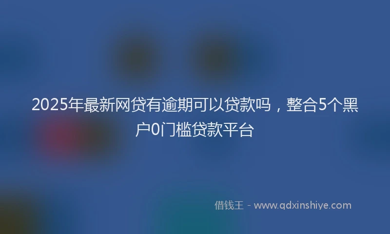 2025年最新网贷有逾期可以贷款吗，整合5个黑户0门槛贷款平台