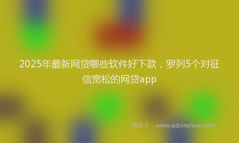 2025年最新网贷哪些软件好下款，罗列5个对征信宽松的网贷app