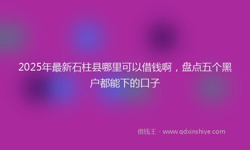 2025年最新石柱县哪里可以借钱啊，盘点五个黑户都能下的口子