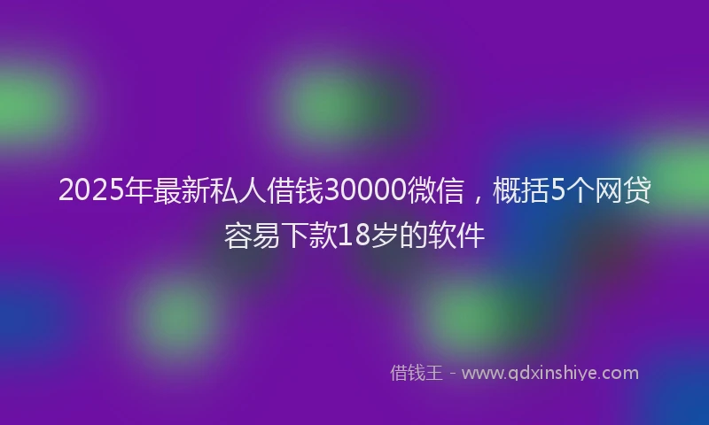 2025年最新私人借钱30000微信，概括5个网贷容易下款18岁的软件