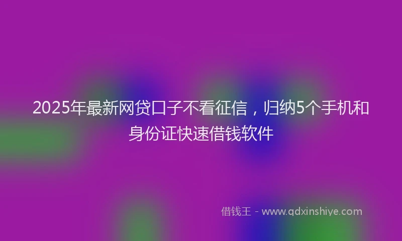 2025年最新网贷口子不看征信，归纳5个手机和身份证快速借钱软件
