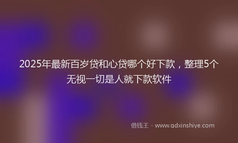 2025年最新百岁贷和心贷哪个好下款，整理5个无视一切是人就下款软件