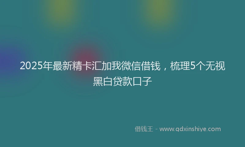 2025年最新精卡汇加我微信借钱，梳理5个无视黑白贷款口子