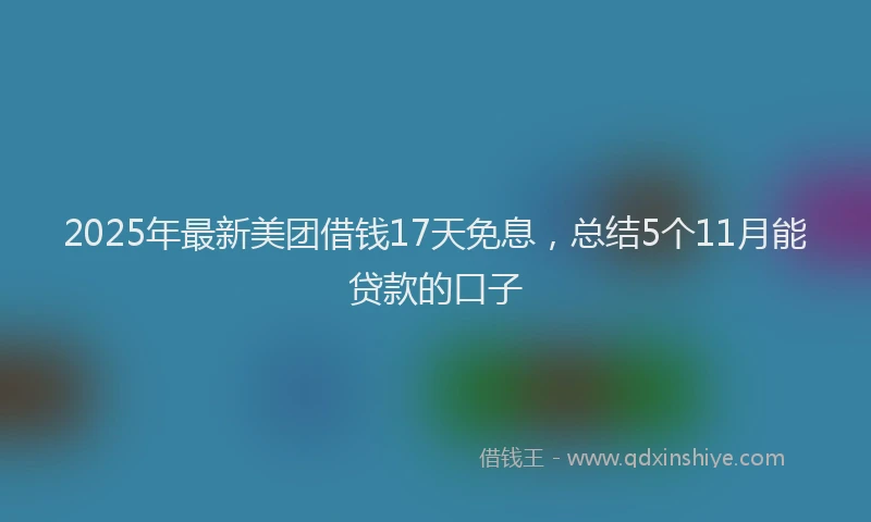 2025年最新美团借钱17天免息，总结5个11月能贷款的口子