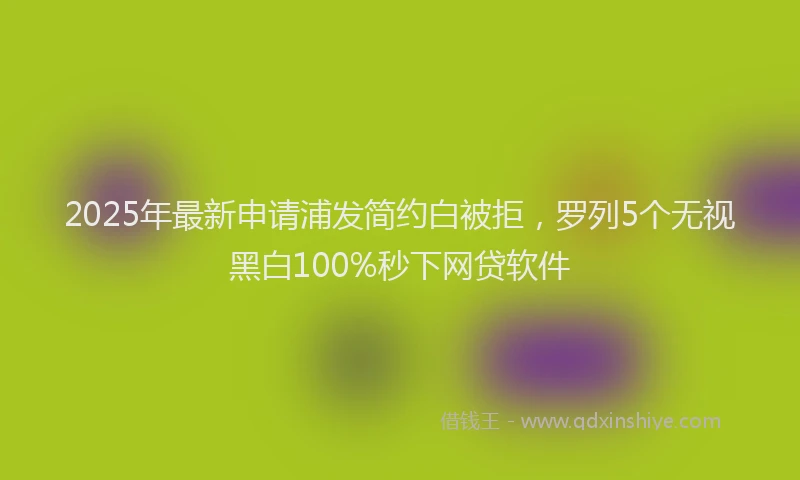 2025年最新申请浦发简约白被拒，罗列5个无视黑白100%秒下网贷软件