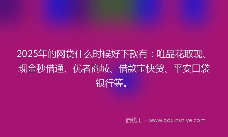 2025年的网贷什么时候好下款有：唯品花取现、现金秒借通、优者商城、借款宝快贷、平安口袋银行等。