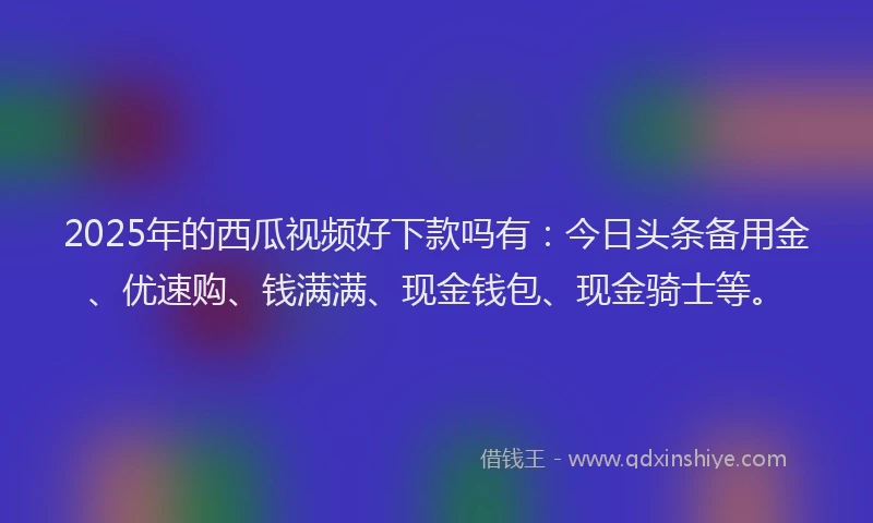 2025年的西瓜视频好下款吗有：今日头条备用金、优速购、钱满满、现金钱包、现金骑士等。