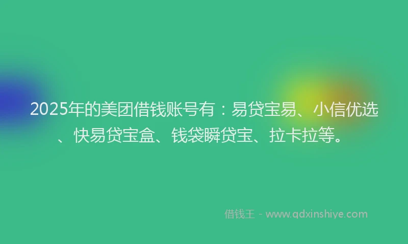 2025年的美团借钱账号有：易贷宝易、小信优选、快易贷宝盒、钱袋瞬贷宝、拉卡拉等。