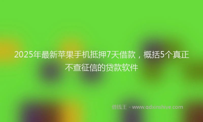 2025年最新苹果手机抵押7天借款，概括5个真正不查征信的贷款软件