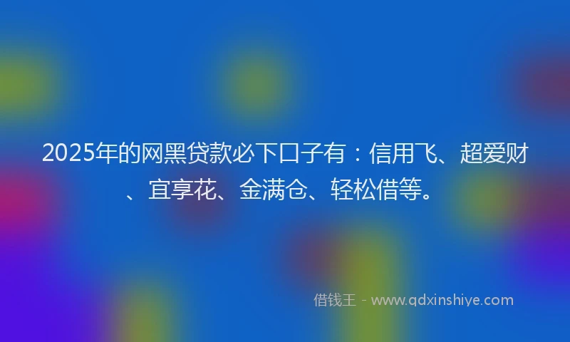 2025年的网黑贷款必下口子有：信用飞、超爱财、宜享花、金满仓、轻松借等。