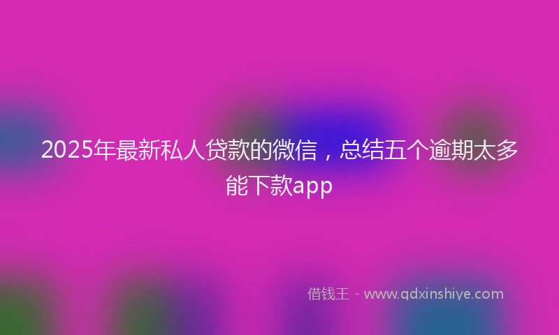 2025年最新私人贷款的微信，总结五个逾期太多能下款app
