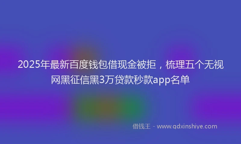 2025年最新百度钱包借现金被拒，梳理五个无视网黑征信黑3万贷款秒款app名单