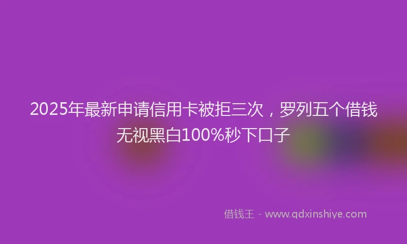 2025年最新申请信用卡被拒三次，罗列五个借钱无视黑白100%秒下口子