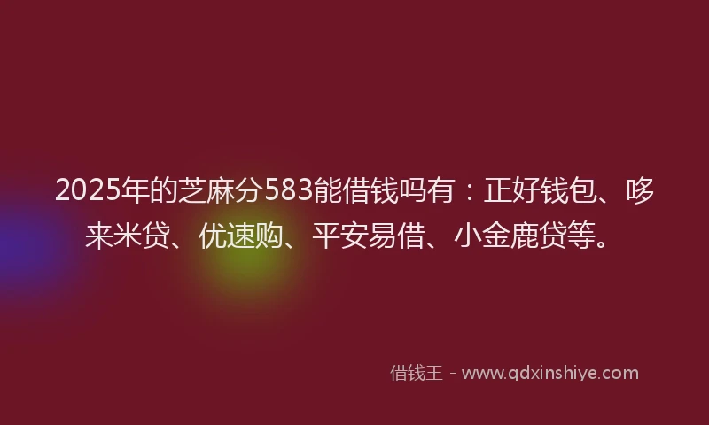 2025年的芝麻分583能借钱吗有：正好钱包、哆来米贷、优速购、平安易借、小金鹿贷等。
