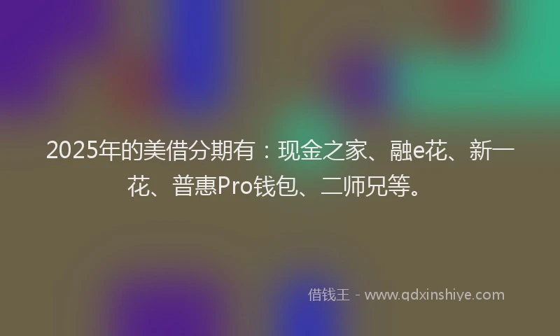 2025年的美借分期有：现金之家、融e花、新一花、普惠Pro钱包、二师兄等。