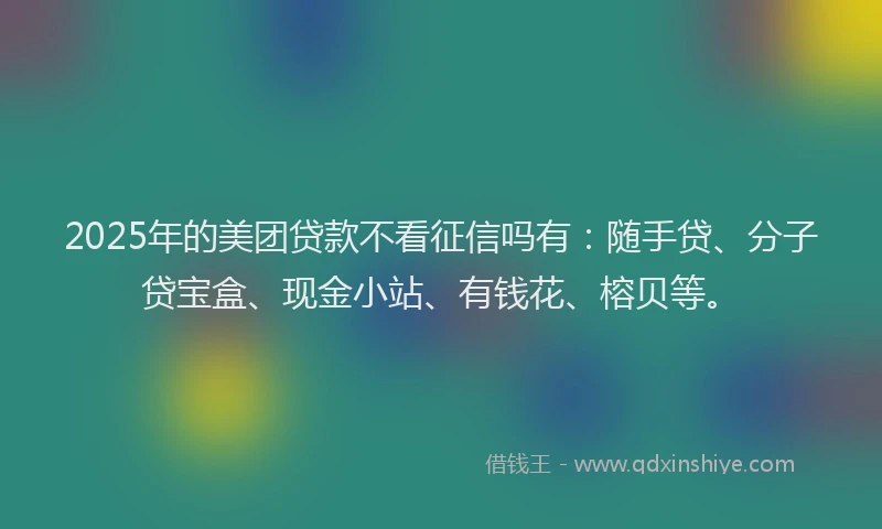 2025年的美团贷款不看征信吗有：随手贷、分子贷宝盒、现金小站、有钱花、榕贝等。
