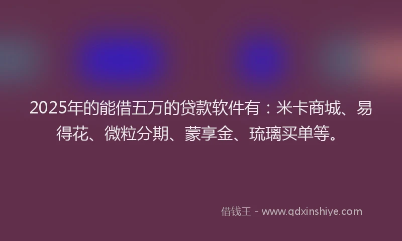 2025年的能借五万的贷款软件有：米卡商城、易得花、微粒分期、蒙享金、琉璃买单等。