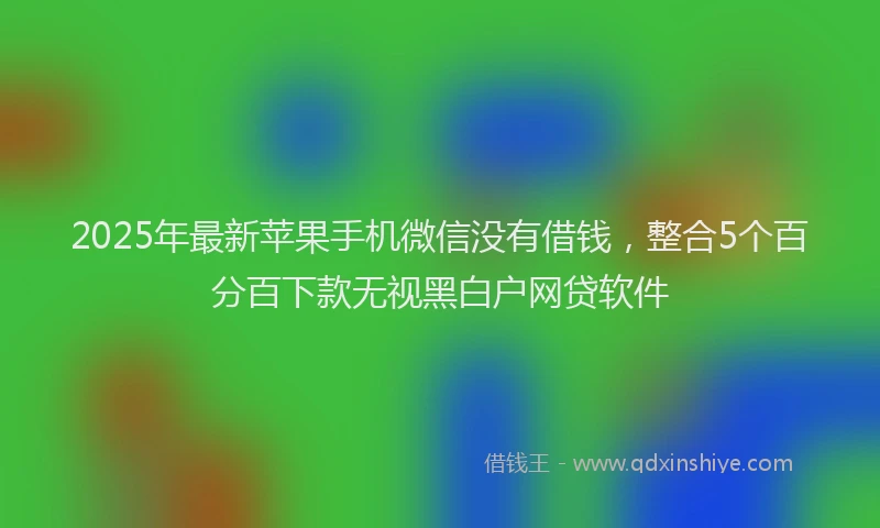 2025年最新苹果手机微信没有借钱，整合5个百分百下款无视黑白户网贷软件