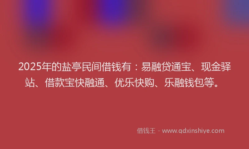 2025年的盐亭民间借钱有：易融贷通宝、现金驿站、借款宝快融通、优乐快购、乐融钱包等。