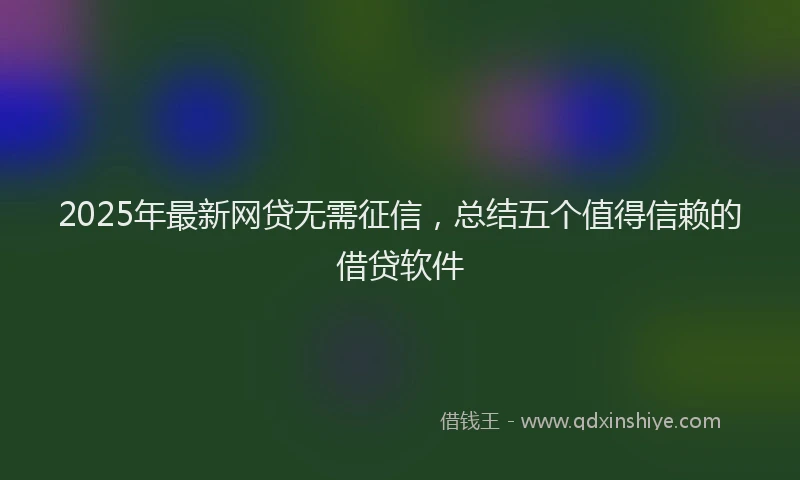 2025年最新网贷无需征信，总结五个值得信赖的借贷软件