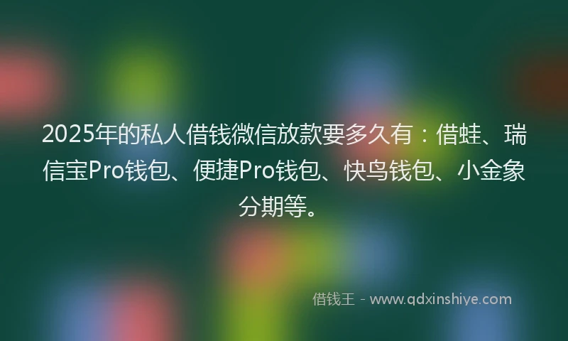 2025年的私人借钱微信放款要多久有：借蛙、瑞信宝Pro钱包、便捷Pro钱包、快鸟钱包、小金象分期等。