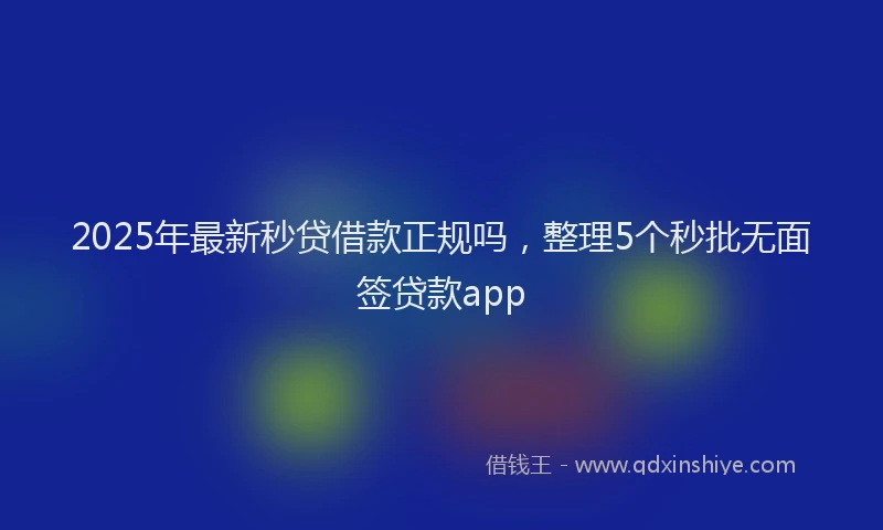 2025年最新秒贷借款正规吗，整理5个秒批无面签贷款app