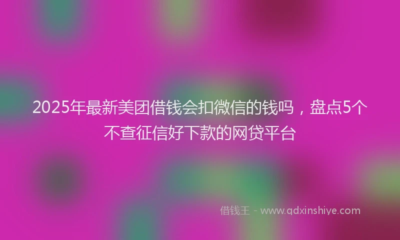 2025年最新美团借钱会扣微信的钱吗，盘点5个不查征信好下款的网贷平台