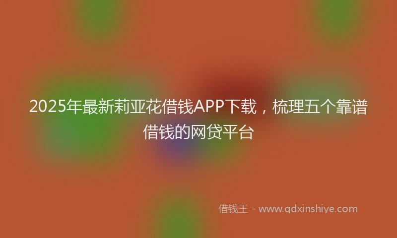 2025年最新莉亚花借钱APP下载，梳理五个靠谱借钱的网贷平台