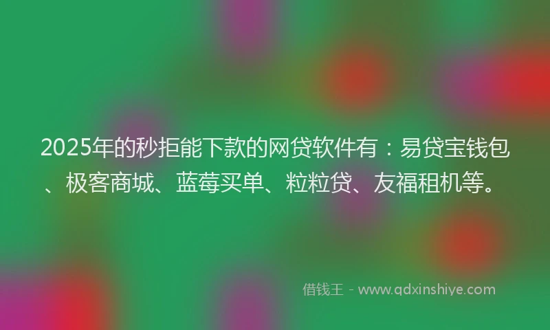2025年的秒拒能下款的网贷软件有：易贷宝钱包、极客商城、蓝莓买单、粒粒贷、友福租机等。